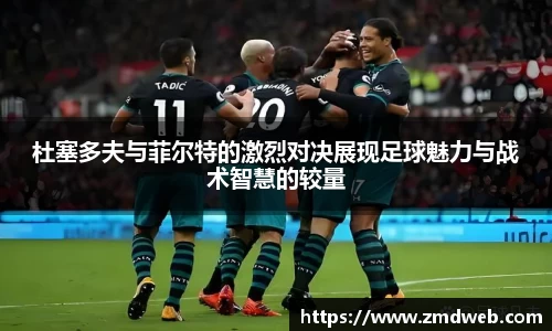 杜塞多夫与菲尔特的激烈对决展现足球魅力与战术智慧的较量