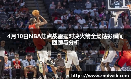 4月10日NBA焦点战雷霆对决火箭全场精彩瞬间回顾与分析